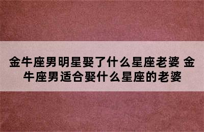 金牛座男明星娶了什么星座老婆 金牛座男适合娶什么星座的老婆